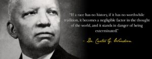 A black and white banner that includes a headshot of an older adult with dark skin next to the text "If race has no history, if it has no worthwhile tradition, it becomes a negligible factor in the thought of the world, and it stands in danger of being exterminated." A stylized signature in yellow reads "Dr. Carter G. Woodson".